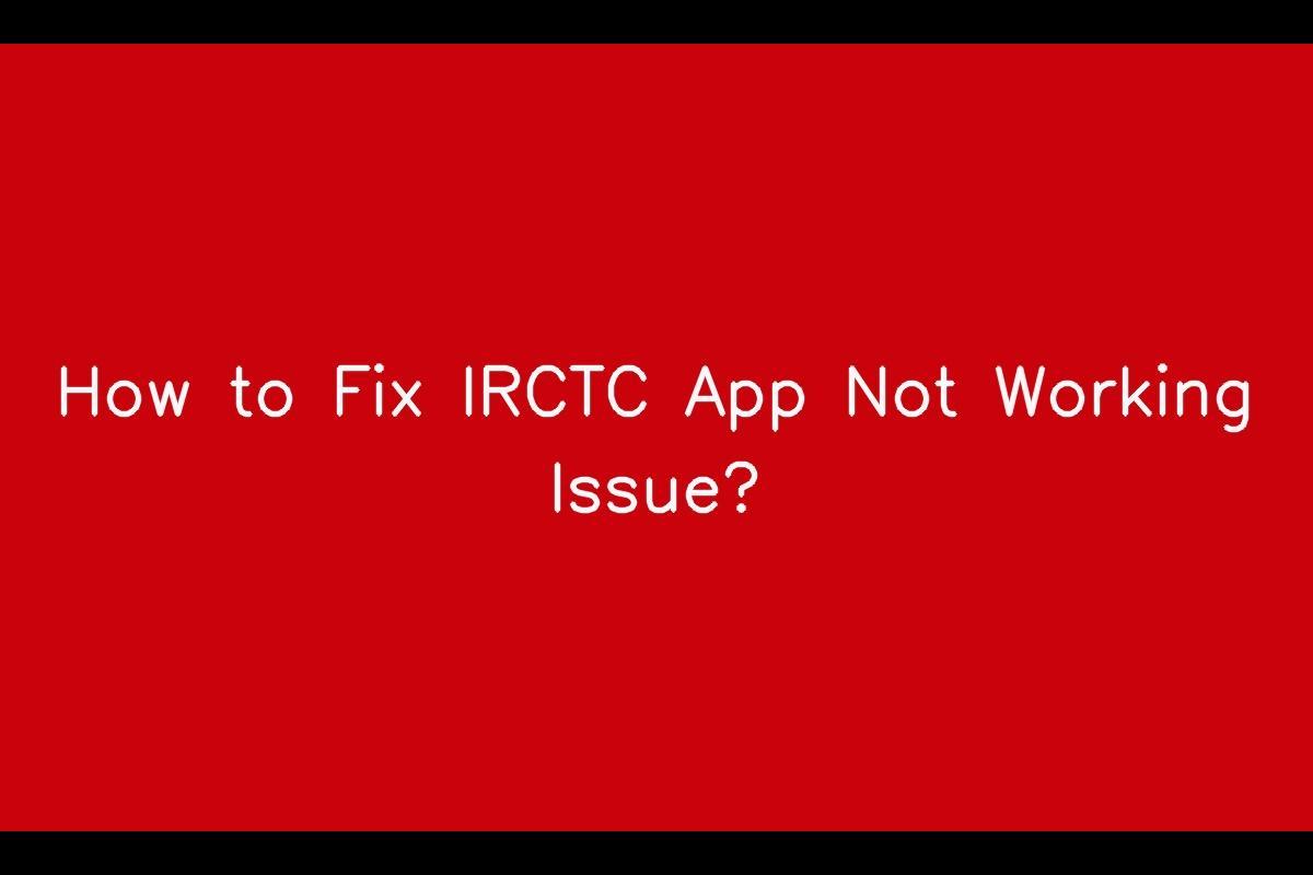 Understanding and Resolving IRCTC App Not Working Issues